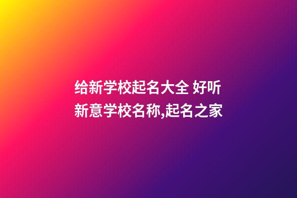 给新学校起名大全 好听新意学校名称,起名之家-第1张-店铺起名-玄机派